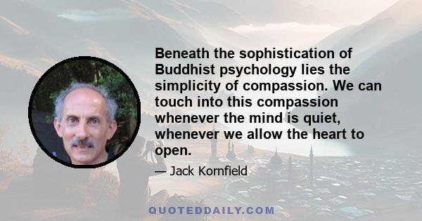 Beneath the sophistication of Buddhist psychology lies the simplicity of compassion. We can touch into this compassion whenever the mind is quiet, whenever we allow the heart to open.