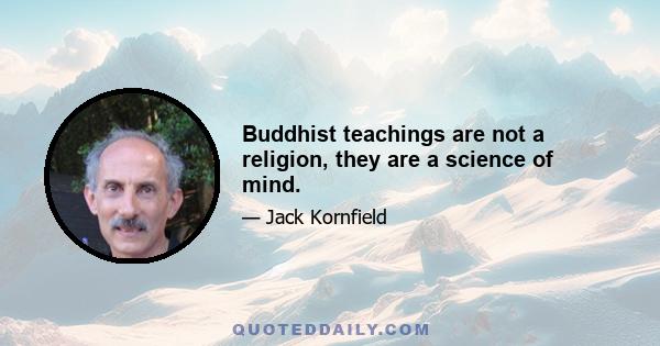 Buddhist teachings are not a religion, they are a science of mind.