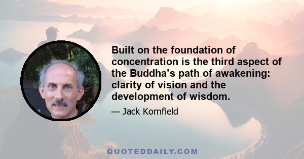 Built on the foundation of concentration is the third aspect of the Buddha’s path of awakening: clarity of vision and the development of wisdom.