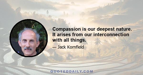 Compassion is our deepest nature. It arises from our interconnection with all things.