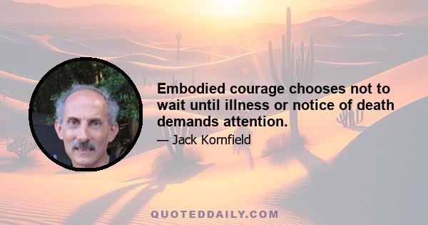 Embodied courage chooses not to wait until illness or notice of death demands attention.