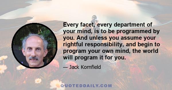 Every facet, every department of your mind, is to be programmed by you. And unless you assume your rightful responsibility, and begin to program your own mind, the world will program it for you.