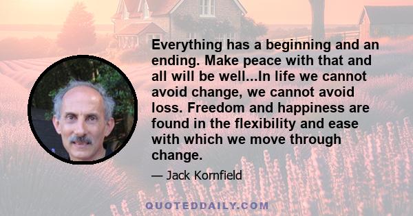 Everything has a beginning and an ending. Make peace with that and all will be well...In life we cannot avoid change, we cannot avoid loss. Freedom and happiness are found in the flexibility and ease with which we move