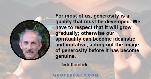 For most of us, generosity is a quality that must be developed. We have to respect that it will grow gradually; otherwise our spirituality can become idealistic and imitative, acting out the image of generosity before