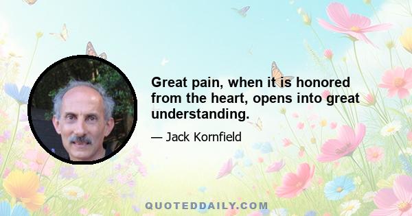 Great pain, when it is honored from the heart, opens into great understanding.