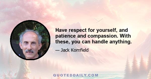 Have respect for yourself, and patience and compassion. With these, you can handle anything.