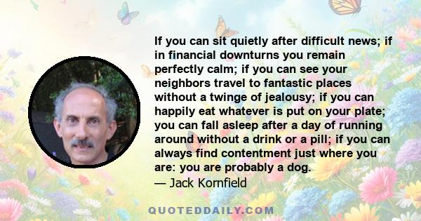 If you can sit quietly after difficult news; if in financial downturns you remain perfectly calm; if you can see your neighbors travel to fantastic places without a twinge of jealousy; if you can happily eat whatever is 