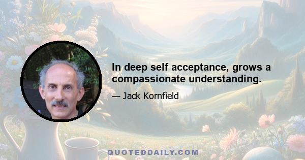 In deep self acceptance, grows a compassionate understanding.