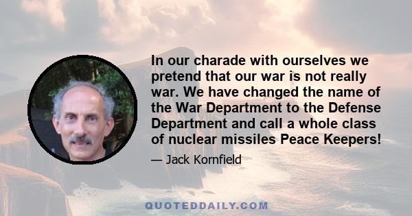 In our charade with ourselves we pretend that our war is not really war. We have changed the name of the War Department to the Defense Department and call a whole class of nuclear missiles Peace Keepers!