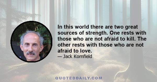 In this world there are two great sources of strength. One rests with those who are not afraid to kill. The other rests with those who are not afraid to love.