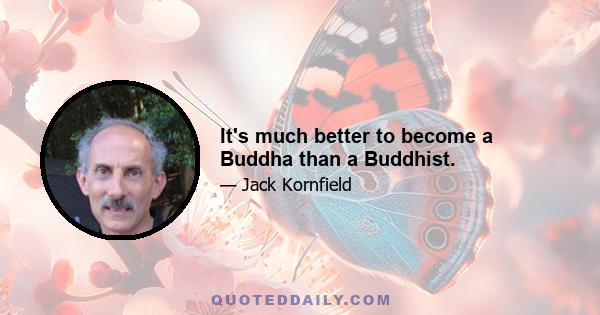 It's much better to become a Buddha than a Buddhist.