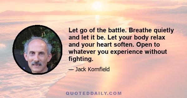 Let go of the battle. Breathe quietly and let it be. Let your body relax and your heart soften. Open to whatever you experience without fighting.