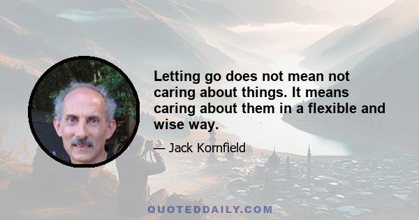 Letting go does not mean not caring about things. It means caring about them in a flexible and wise way.