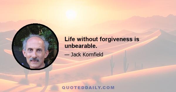 Life without forgiveness is unbearable.