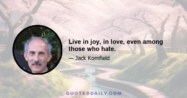 Live in joy, in love, even among those who hate.