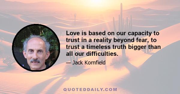 Love is based on our capacity to trust in a reality beyond fear, to trust a timeless truth bigger than all our difficulties.