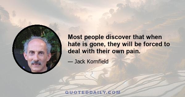 Most people discover that when hate is gone, they will be forced to deal with their own pain.