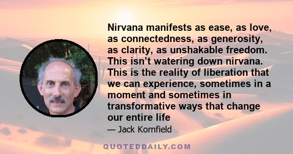 Nirvana manifests as ease, as love, as connectedness, as generosity, as clarity, as unshakable freedom. This isn’t watering down nirvana. This is the reality of liberation that we can experience, sometimes in a moment