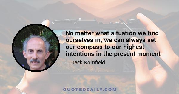 No matter what situation we find ourselves in, we can always set our compass to our highest intentions in the present moment