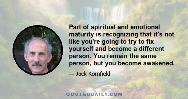 Part of spiritual and emotional maturity is recognizing that it's not like you're going to try to fix yourself and become a different person. You remain the same person, but you become awakened.