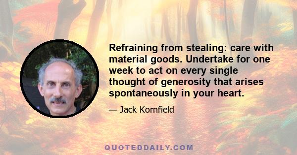 Refraining from stealing: care with material goods. Undertake for one week to act on every single thought of generosity that arises spontaneously in your heart.