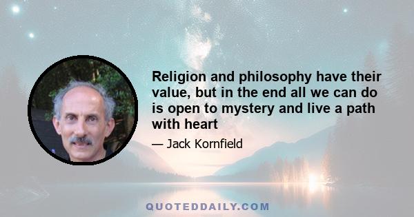 Religion and philosophy have their value, but in the end all we can do is open to mystery and live a path with heart