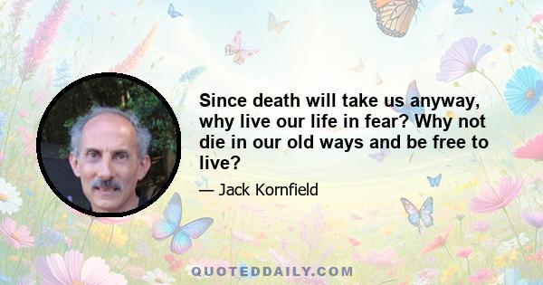 Since death will take us anyway, why live our life in fear? Why not die in our old ways and be free to live?