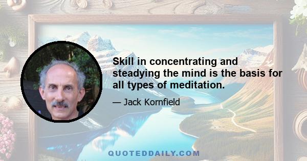 Skill in concentrating and steadying the mind is the basis for all types of meditation.