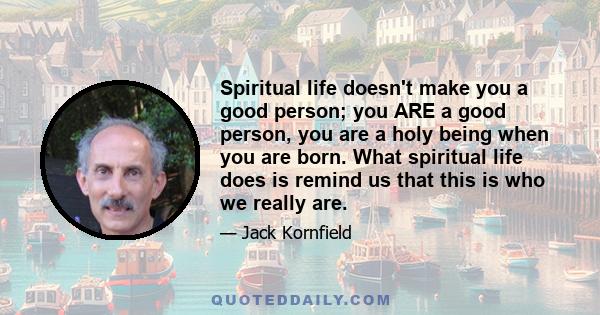 Spiritual life doesn't make you a good person; you ARE a good person, you are a holy being when you are born. What spiritual life does is remind us that this is who we really are.