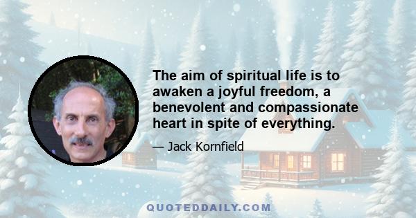 The aim of spiritual life is to awaken a joyful freedom, a benevolent and compassionate heart in spite of everything.