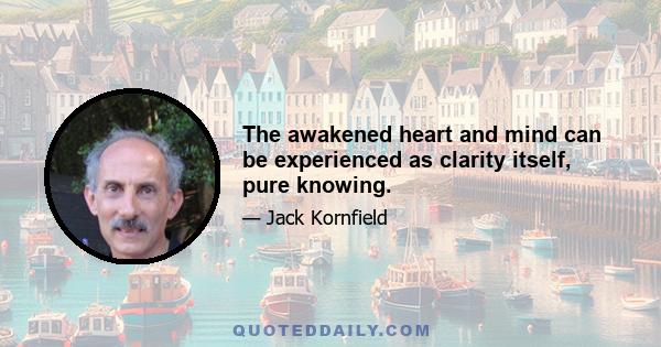 The awakened heart and mind can be experienced as clarity itself, pure knowing.