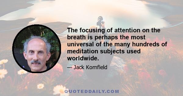 The focusing of attention on the breath is perhaps the most universal of the many hundreds of meditation subjects used worldwide.