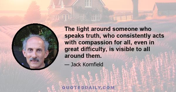 The light around someone who speaks truth, who consistently acts with compassion for all, even in great difficulty, is visible to all around them.