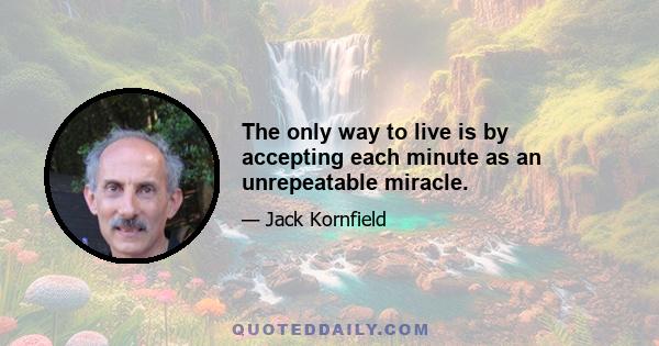 The only way to live is by accepting each minute as an unrepeatable miracle.