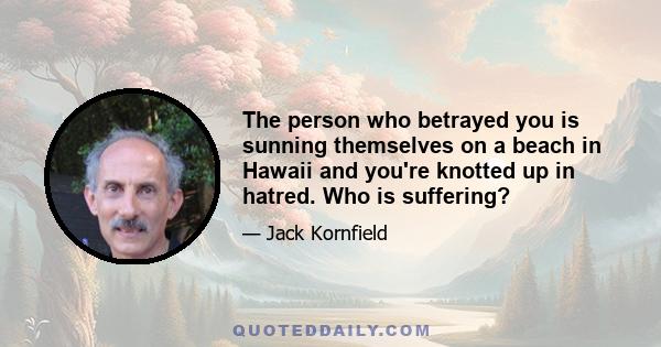 The person who betrayed you is sunning themselves on a beach in Hawaii and you're knotted up in hatred. Who is suffering?