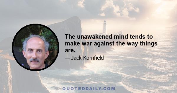 The unawakened mind tends to make war against the way things are.