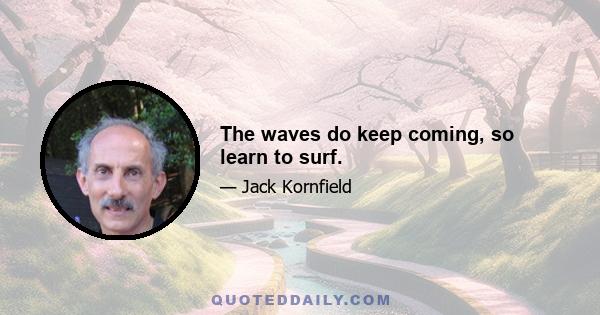 The waves do keep coming, so learn to surf.