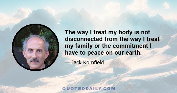 The way I treat my body is not disconnected from the way I treat my family or the commitment I have to peace on our earth.