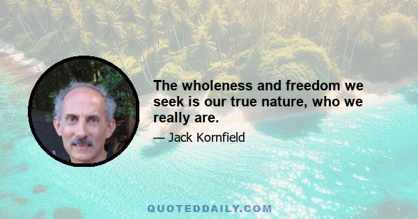 The wholeness and freedom we seek is our true nature, who we really are.