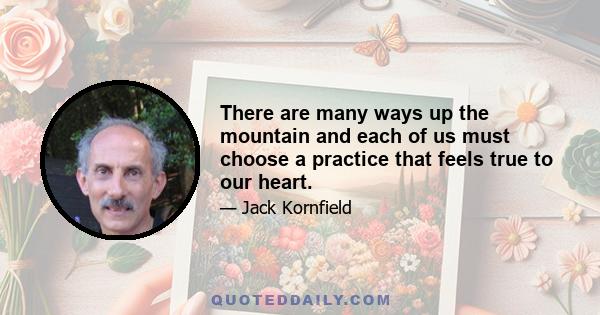 There are many ways up the mountain and each of us must choose a practice that feels true to our heart.