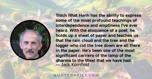 Thich Nhat Hanh has the ability to express some of the most profound teachings of interdependence and emptiness I've ever heard. With the eloquence of a poet, he holds up a sheet of paper and teaches us that the rain