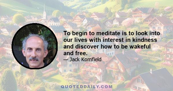 To begin to meditate is to look into our lives with interest in kindness and discover how to be wakeful and free.