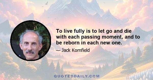 To live fully is to let go and die with each passing moment, and to be reborn in each new one.