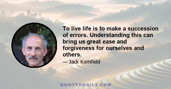 To live life is to make a succession of errors. Understanding this can bring us great ease and forgiveness for ourselves and others.