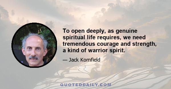 To open deeply, as genuine spiritual life requires, we need tremendous courage and strength, a kind of warrior spirit.