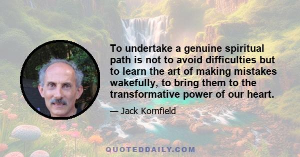 To undertake a genuine spiritual path is not to avoid difficulties but to learn the art of making mistakes wakefully, to bring them to the transformative power of our heart.