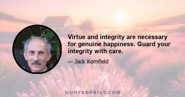 Virtue and integrity are necessary for genuine happiness. Guard your integrity with care.