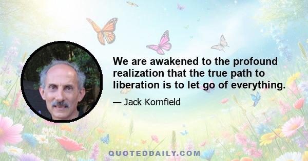 We are awakened to the profound realization that the true path to liberation is to let go of everything.