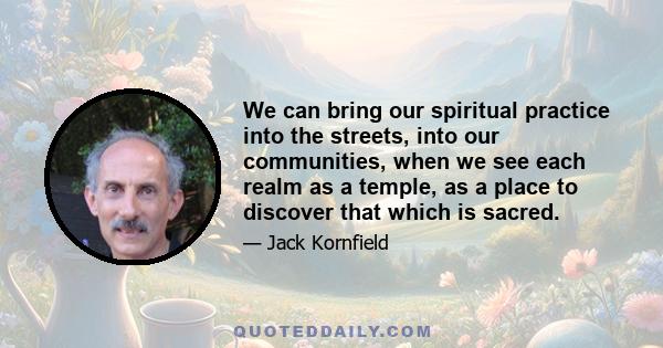 We can bring our spiritual practice into the streets, into our communities, when we see each realm as a temple, as a place to discover that which is sacred.