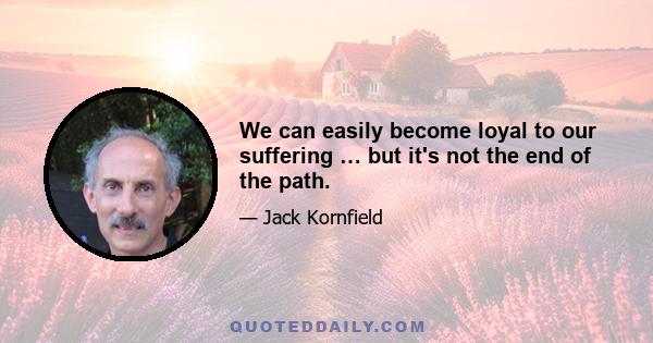 We can easily become loyal to our suffering … but it's not the end of the path.